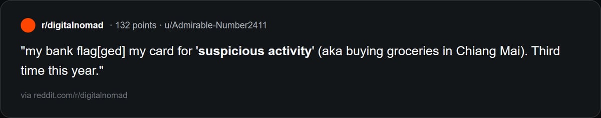 Reddit quote: my bank flagged my card for suspicious activity (aka buying groceries in Chiang Mai). Third time this year.