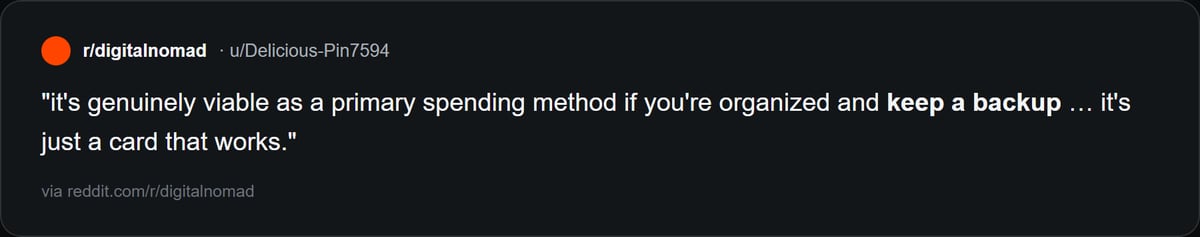 Reddit quote: it's genuinely viable as a primary spending method if you're organized and keep a backup. It's just a card that works.